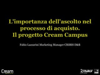L'importanza dell'ascolto nel
     processo di acquisto.
 Il progetto Cream Campus
   Fabio Lazzarini Marketing Manager CRIBIS D&B
 