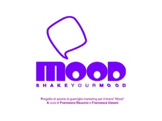 P rogetto di azione di guerriglia marketing per il brand “Mood”  A  cura di  Francesco Rauccio  e  Francesca Ussani . 