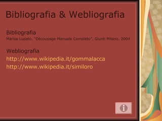 Bibliografia & Webliografia Bibliografia Marisa Lupato, “Découpage Manuale Completo”, Giunti Milano, 2004 Webliografia http://www.wikipedia.it/gommalacca http://www.wikipedia.it/similoro 