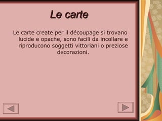 Le carte   Le carte create per il découpage si trovano lucide e opache, sono facili da incollare e riproducono soggetti vittoriani o preziose decorazioni. 