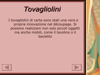 Tovagliolini  I tovagliolini di carta sono stati una vera e propria innovazione nel découpage. Si possono realizzare non solo piccoli oggetti ma anche mobili, come il tavolino o il bauletto 