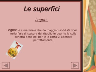 Le superfici Legno  Legno:  è il materiale che dà maggiori soddisfazioni nella fase di stesura del ritaglio in quanto la colla penetra bene nei pori e la carta vi aderisce perfettamente. 
