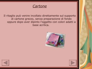 Cartone Il ritaglio può venire incollato direttamente sul supporto di cartone grezzo, senza preparazione di fondo oppure dopo aver dipinto l’oggetto con colori adatti a base acrilica.  
