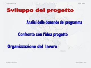 Sviluppo del progetto Progetto RHEMI  Case Study Federico Milanesi  8 novembre 2007 Analisi delle domande del programma Confronto con l'idea progetto Organizzazione del  lavoro 