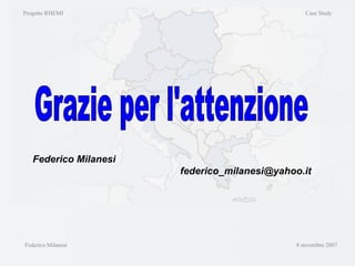 Federico Milanesi  8 novembre 2007 Federico Milanesi [email_address] Grazie per l'attenzione Progetto RHEMI  Case Study 