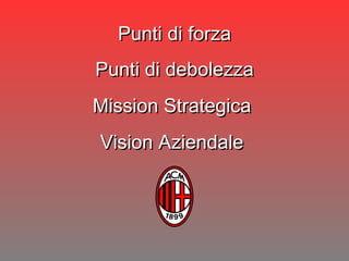 Punti di forza Punti di debolezza Mission Strategica  Vision Aziendale  
