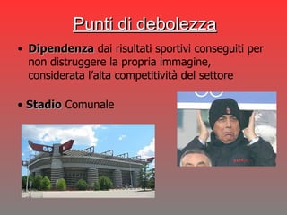 Dipendenza  dai risultati sportivi conseguiti per non distruggere la propria immagine, considerata l’alta competitività del settore Punti di debolezza Stadio  Comunale 