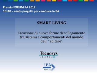 Creazione di nuove forme di collegamento
tra sistemi e comportamenti del mondo
dell‘ “abitare”
SMART LIVING
Premio FORUM PA 2017:
10x10 = cento progetti per cambiare la PA
 