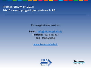 Premio FORUM PA 2017:
10x10 = cento progetti per cambiare la PA
Per maggiori informazioni:
Email: info@tecnosysitalia.it
Telefono: 0935 533817
Fax: 0935 20568
www.tecnosysitalia.it
 