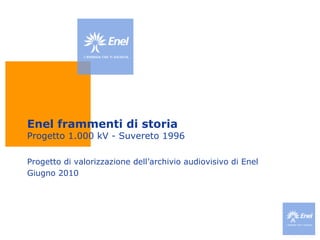 Enel frammenti di storia Progetto 1.000 kV - Suvereto 1996 Progetto di valorizzazione dell’archivio audiovisivo di Enel Giugno 2010 