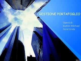 GESTIONE PORTAFOGLIO
Opera di:
Buttini Michael
Ferid Linda
 