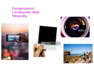Fotogeniamoci:
L’evoluzione della
fotografia
 