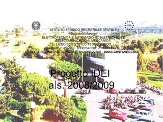Progetto IDEI  a.s. 2008/2009 ISTITUTO TECNICO INDUSTRIALE STATALE “ Guglielmo Marconi“ ELETTROTECNICA E AUTOMAZIONE, ELETTRONICA E TELECOMUNICAZIONI, MECCANICA, LICEO SCIENTIFICO TECNOLOGICO Distretto n. 29 - C.F. 83002540587 - RMTF12000N Via C. Corradetti, 2-tel.0766/25617 fax-0766/22708 -  00053-CIVITAVECCHIA 