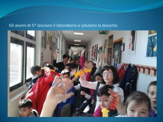 Gli alunni di 5^ lasciano il laboratorio e salutano la docente.
 