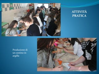 ATTIVITÀ
PRATICA
Produzione di
un cestino in
argilla
 
