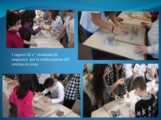 I ragazzi di 2^ mostrano la
sequenza per la realizzazione del
cestino in creta
 