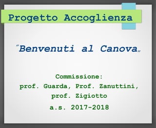 Progetto Accoglienza
”
Benvenuti al Canova”
Commissione:
prof. Guarda, Prof. Zanuttini,
prof. Zigiotto
a.s. 2017-2018
 