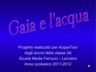 Progetto realizzato per AcqueTour
   dagli alunni della classe 3A
Scuola Media Ferrucci – Larciano
   Anno scolastico 2011-2012
 