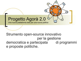 Progetto Agorà 2.0 Una nuova piattaforma web per una nuova politica  Strumento open-source innovativo  per la gestione democratica e partecipata  di programmi e proposte politiche. 
