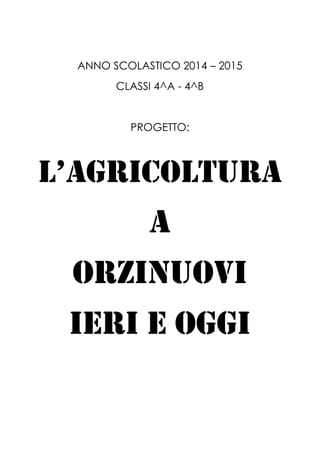 ANNO SCOLASTICO 2014 – 2015
CLASSI 4^A - 4^B
PROGETTO:
L’AGRICOLTURA
A
ORZINUOVI
IERI E OGGI
 