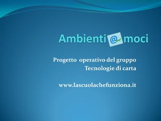 Progetto operativo del gruppo
Tecnologie di carta
www.lascuolachefunziona.it
 