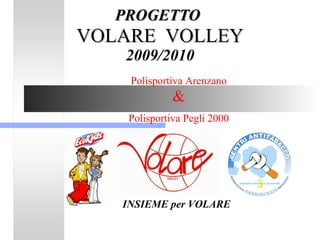 PROGETTO   VOLARE  VOLLEY 2009/2010 INSIEME per VOLARE  Polisportiva Arenzano &   Polisportiva Pegli 2000 