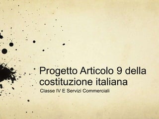 Progetto Articolo 9 della
costituzione italiana
Classe IV E Servizi Commerciali
 