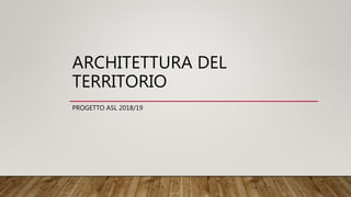 ARCHITETTURA DEL
TERRITORIO
PROGETTO ASL 2018/19
 