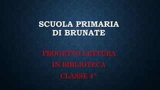 SCUOLA PRIMARIA
DI BRUNATE
PROGETTO LETTURA
IN BIBLIOTECA
CLASSE 4^
 