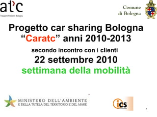 Progetto car sharing Bologna “ Caratc ” anni 2010-2013 secondo incontro con i clienti   22 settembre 2010 settimana della mobilità 