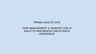 PREMIO QUALITA’ 2019
CASE MANAGEMENT: IL PAZIENTE CON LA
MALATTIA PANCREATICA ONCOLOGICA
CHIRURGICA
 