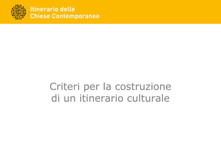 Criteri per la costruzione
di un itinerario culturale
 