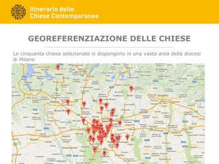GEOREFERENZIAZIONE DELLE CHIESE
Le cinquanta chiese selezionate si dispongono in una vasta area della diocesi
di Milano
 