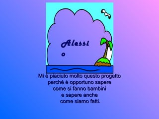 Mi è piaciuto molto questo progettoMi è piaciuto molto questo progetto
perché è opportuno sapereperché è opportuno sapere
come si fanno bambinicome si fanno bambini
e sapere anchee sapere anche
come siamo fatti.come siamo fatti.
Alessi
o
 