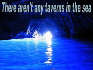There aren't any taverns in the sea 