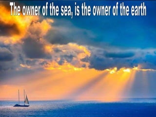 The owner of the sea, is the owner of the earth 