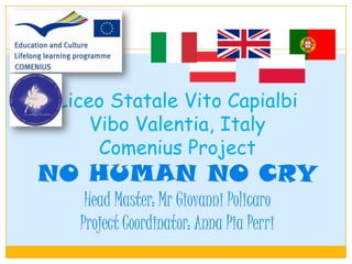 Liceo Statale Vito Capialbi
     Vibo Valentia, Italy
      Comenius Project
NO HUMAN NO CRY
    Head Master: Mr Giovanni Policaro
   Project Coordinator: Anna Pia Perri
 