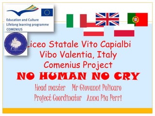 Liceo Statale Vito Capialbi
     Vibo Valentia, Italy
      Comenius Project
NO HUMAN NO CRY
   Head master Mr Giovanni Policaro
   Project Coordinator Anna Pia Perri
 