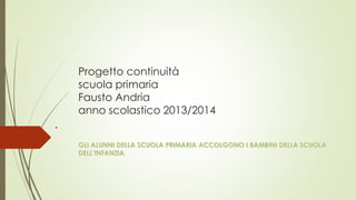 Progetto continuità
scuola primaria
Fausto Andria
anno scolastico 2013/2014
 