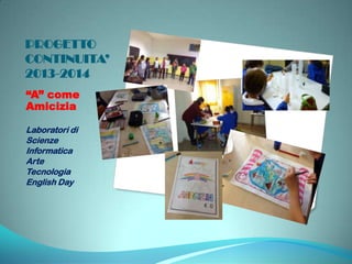PROGETTO
CONTINUITA’
2013-2014
“A” come
Amicizia
Laboratori di
Scienze
Informatica
Arte
Tecnologia
English Day

 