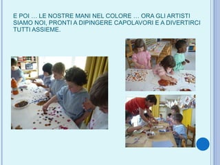 E POI … LE NOSTRE MANI NEL COLORE … ORA GLI ARTISTI SIAMO NOI, PRONTI A DIPINGERE CAPOLAVORI E A DIVERTIRCI TUTTI ASSIEME. 