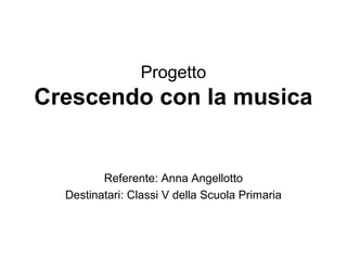 Progetto
Crescendo con la musica
Referente: Anna Angellotto
Destinatari: Classi V della Scuola Primaria
 