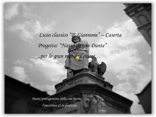 Liceo classico “P. Giannone” – Caserta Progetto: “Navigare con Dante” ..per lo gran mar de l’essere… Dante protagonista della sua storia : l’invettiva & la profezia. 