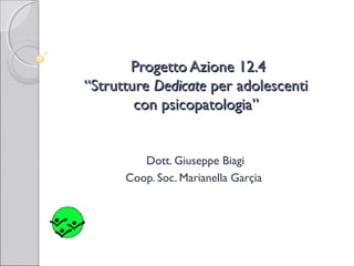Progetto Azione 12.4
“Strutture Dedicate per adolescenti
con psicopatologia”

Dott. Giuseppe Biagi
Coop. Soc. Marianella Garçia

 