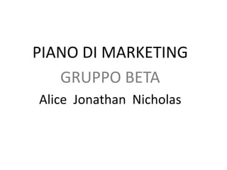PIANO DI MARKETING
GRUPPO BETA
Alice Jonathan Nicholas
 