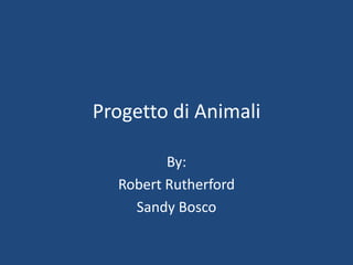 Progetto di Animali

         By:
  Robert Rutherford
    Sandy Bosco
 