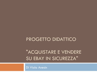 PROGETTO DIDATTICO  &quot;ACQUISTARE E VENDERE SU EBAY IN SICUREZZA&quot; Di Viola Anesin 