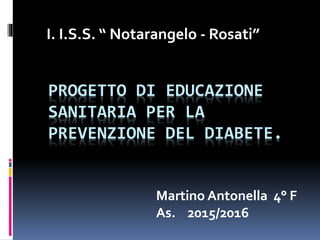 PROGETTO DI EDUCAZIONE
SANITARIA PER LA
PREVENZIONE DEL DIABETE.
Martino Antonella 4° F
As. 2015/2016
I. I.S.S. “ Notarangelo - Rosati”
 
