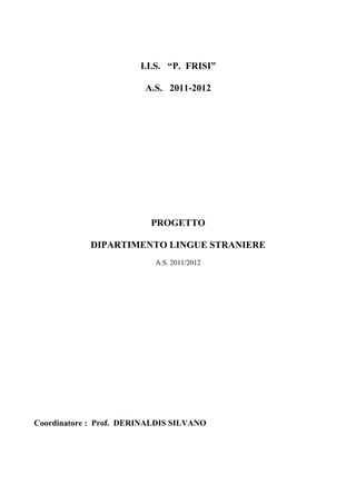 I.I.S. “P. FRISI”

                         A.S. 2011-2012




                          PROGETTO

            DIPARTIMENTO LINGUE STRANIERE
                           A.S. 2011/2012




Coordinatore : Prof. DERINALDIS SILVANO
 