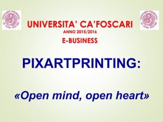 UNIVERSITA’ CA’FOSCARI
ANNO 2015/2016
PIXARTPRINTING:
«Open mind, open heart»
E-BUSINESS
 